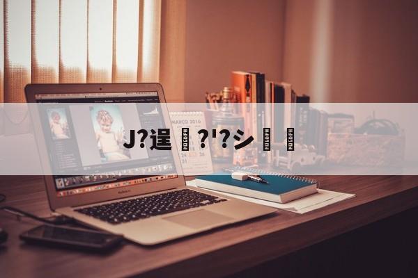 J?逞弆?'?シ妺的简单介绍